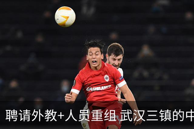 聘请外教+人员重组 武汉三镇的中超新赛季启动！