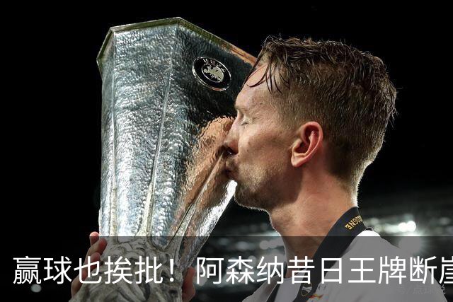 赢球也挨批！阿森纳昔日王牌断崖下滑！阿尔特塔该彻底拿下